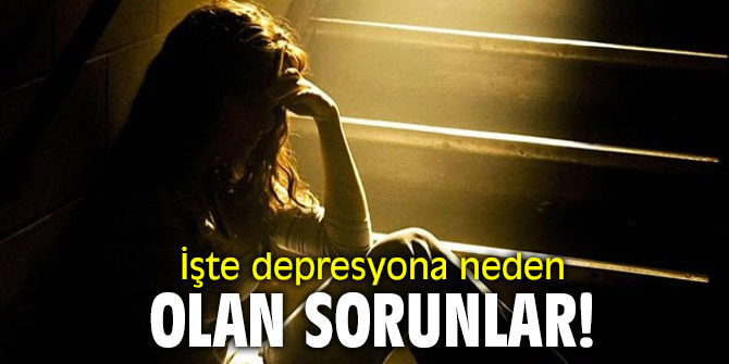 İşte depresyona neden olan sorunlar!