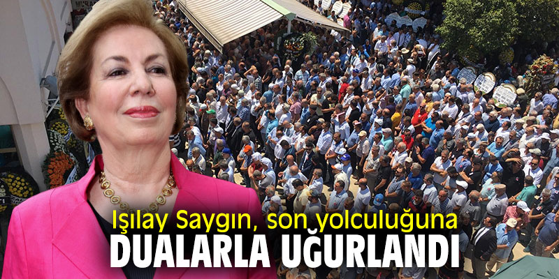 Işılay Saygın, son yolculuğuna dualarla uğurlandı