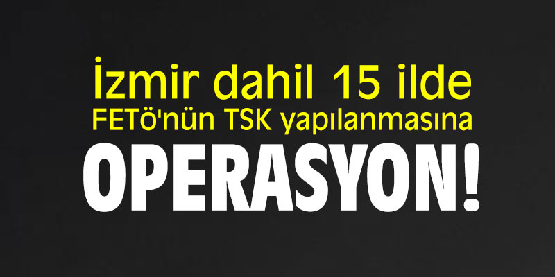 İzmir dahil 15 ilde FETÖ'nün TSK yapılanmasına operasyon!