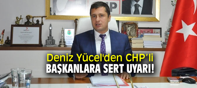 Deniz Yücel'den CHP’li  başkanlara sert uyarı! 