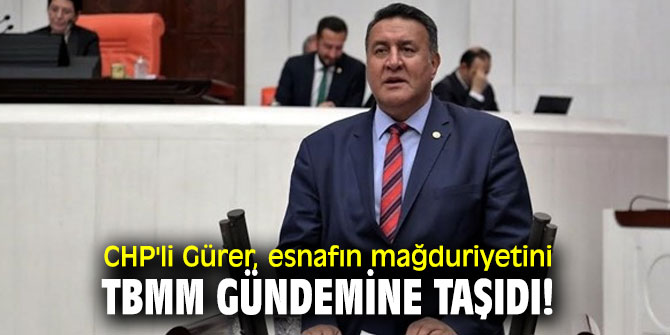 CHP'li Gürer, esnafın mağduriyetini TBMM gündemine taşıdı!