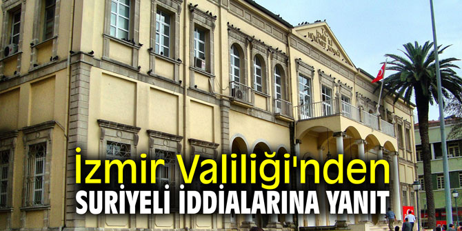 İzmir Valiliği'nden Suriyeli iddialarına yanıt