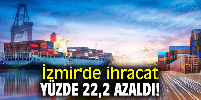 İzmir'de ihracat yüzde 22,2 azaldı!