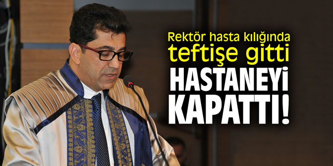 Hasta kılığında teftişe giden rektör hastaneyi kapattı