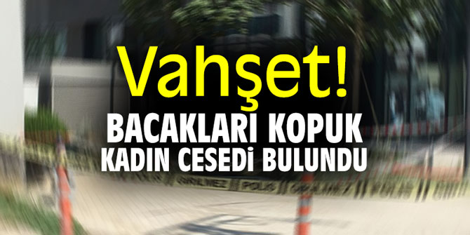 Vahşet! Bacakları kopuk kadın cesedi bulundu