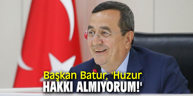 Başkan Batur, 'Huzur hakkı almıyorum!'