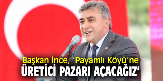 Başkan İnce, ‘Payamlı Köyü’ne üretici pazarı açacağız’