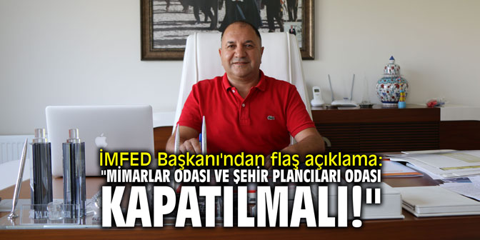 İMFED Başkanı'ndan flaş açıklama: "Mimarlar Odası ve Şehir Plancıları Odası kapatılmalı!"