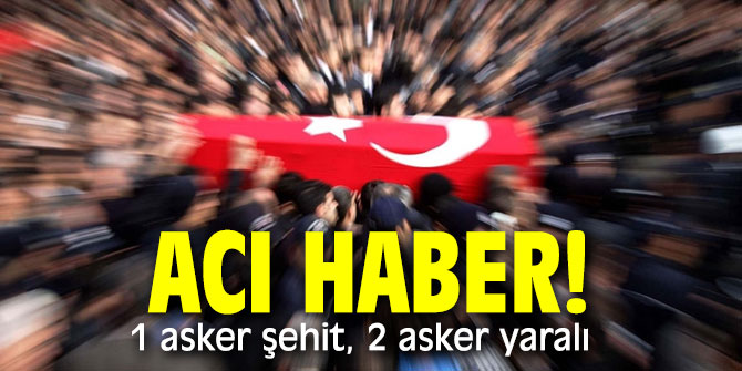 Acı haber! 1 asker şehit, 2 asker yaralı 