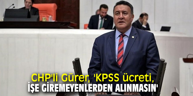 CHP'li Gürer, 'KPSS ücreti, işe giremeyenlerden alınmasın'