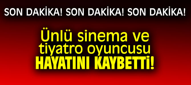 Ünlü sinema ve tiyatro oyuncusu hayatını kaybetti!