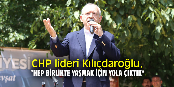 CHP lideri Kılıçdaroğlu: “Hep birlikte yaşmak için yola çıktık"