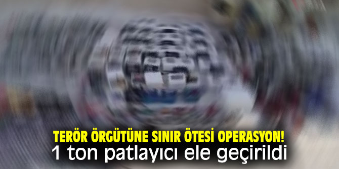 Terör örgütüne sınır ötesi operasyon! 1 ton patlayıcı ele geçirildi