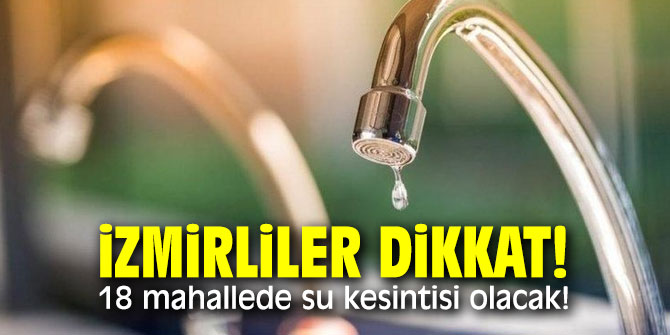İzmirliler dikkat! 18 mahallede su kesintisi olacak!