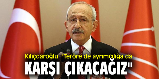 Kılıçdaroğlu, "Teröre de ayrımcılığa da karşı çıkacağız"