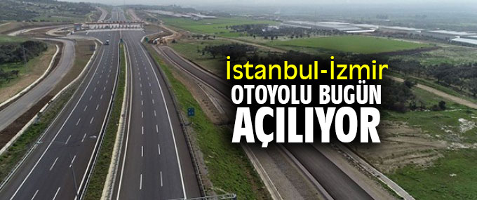 İstanbul-İzmir Otoyolu bugün açılıyor