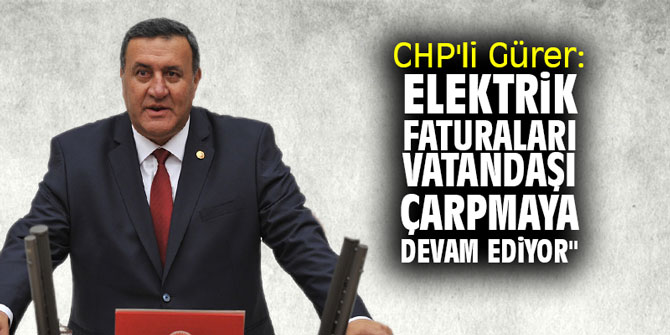 CHP'li Gürer: "Elektrik faturaları, vatandaşı çarpmaya devam ediyor"