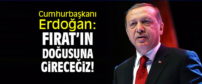Cumhurbaşkanı Erdoğan: "Fırat'ın doğusuna gireceğiz!"