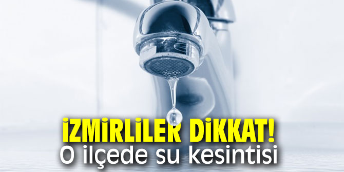  İzmirliler dikkat! O ilçede su kesintisi!