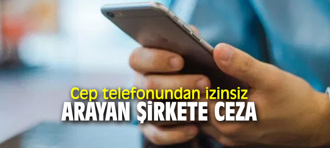 Cep telefonu ile izinsiz arama yapan şirket ceza ödeyecek