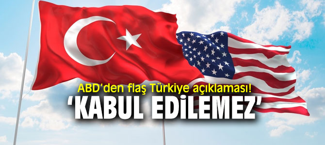 ABD’den flaş Türkiye açıklaması: Kabul edilemez