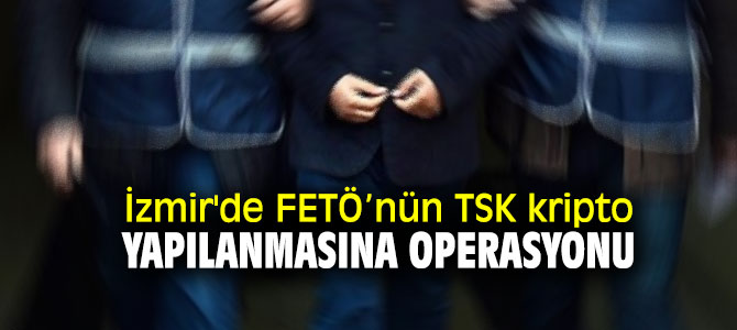 İzmir'de FETÖ’nün TSK kripto yapılanmasına operasyonu 