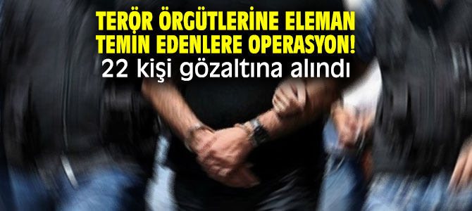 Terör örgütlerine eleman temin edenlere operasyon! 22 kişi gözaltına alındı