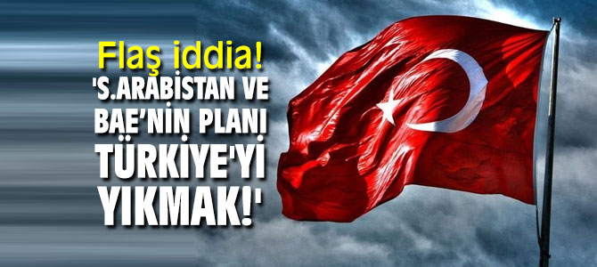 Flaş iddia! 'Suudi Arabistan ve Birleşik Arap Emirlikleri’nin planı Türkiye'yi yıkmak!'