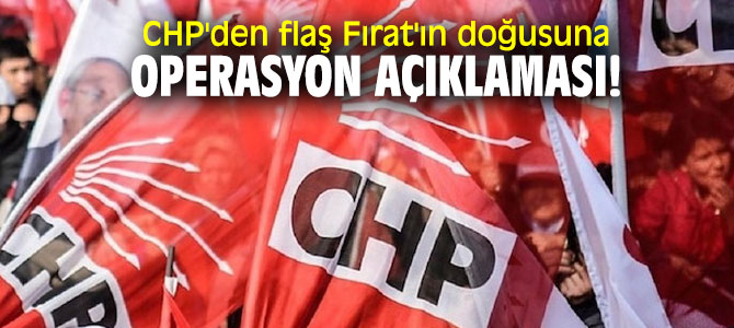 CHP'den flaş Fırat'ın doğusuna operasyon açıklaması!