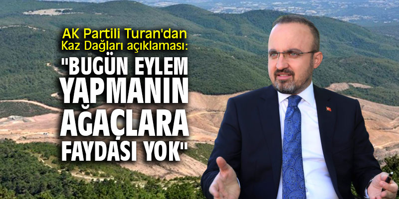 AK Partili Turan'dan Kaz Dağları açıklaması: "Bugün eylem yapmanın ağaçlara faydası yok"