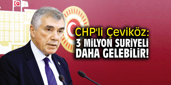 CHP'li Çeviköz: "3 milyon Suriyeli daha gelebilir!"