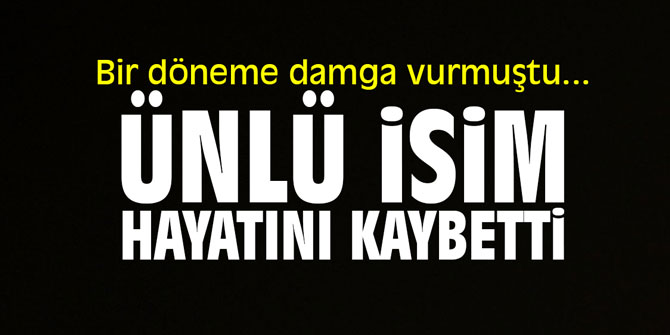 Bir döneme damga vurmuştu... Ünlü isim hayatını kaybetti