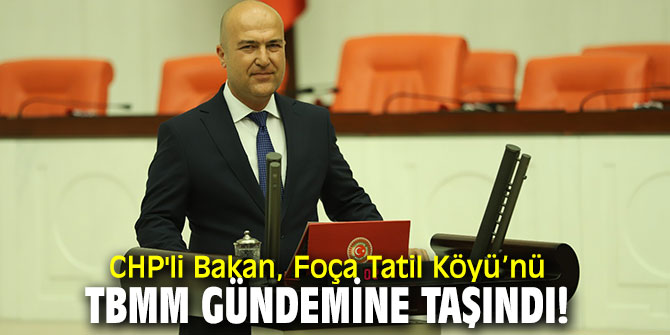 CHP'li Bakan, Foça Tatil Köyü’nü TBMM gündemine taşındı!