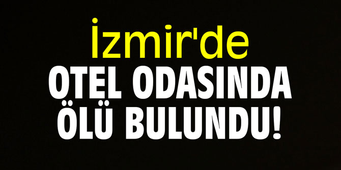 İzmir'de otel odasında ölü bulundu!