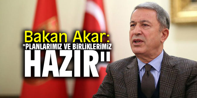 Bakan Akar: "Planlarımız ve birliklerimiz hazır"