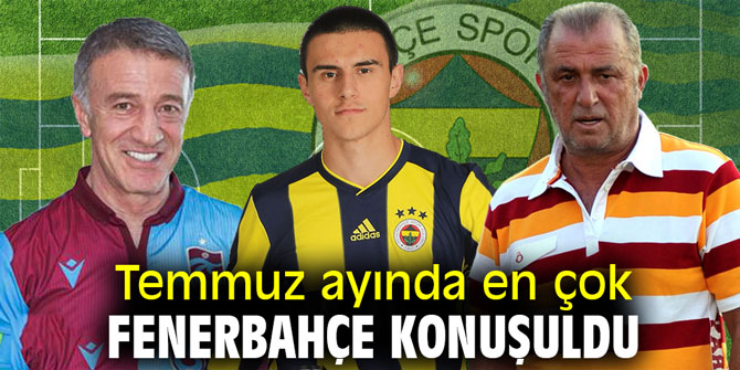 Temmuz ayında en çok Fenerbahçe konuşuldu