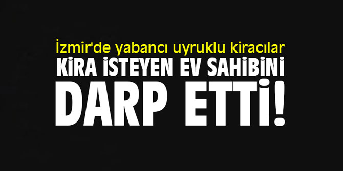 İzmir'de yabancı uyruklu kiracılar, kirasını isteyen ev sahibini dövdüler