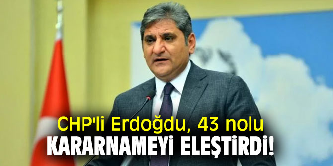 CHP Genel Başkan Yardımcısı Aykut Erdoğdu, 43 nolu kararnameyi eleştirdi