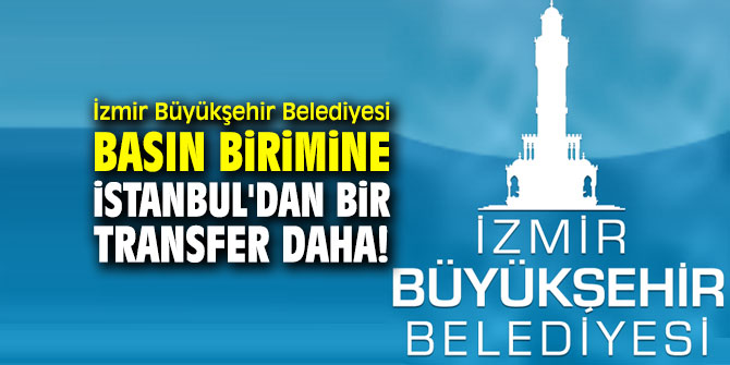 İzmir Büyükşehir Belediyesi basın birimine İstanbul'dan bir transfer daha!