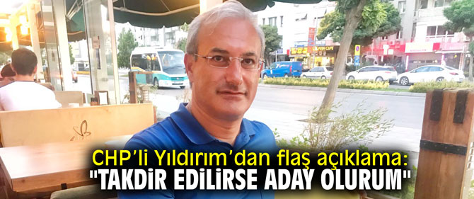 CHP’li Yıldırım : "Takdir edilirse aday olurum"