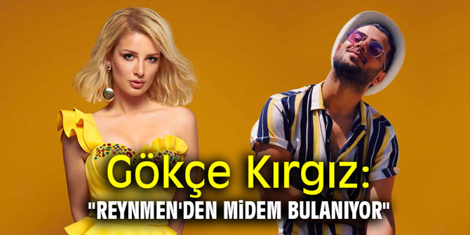 Gökçe Kırgız: "Reynmen'den midem bulanıyor"