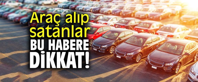 Araç alıp satanlar bu habere dikkat!