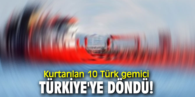Kurtarılan 10 Türk gemici Türkiye'ye döndü!