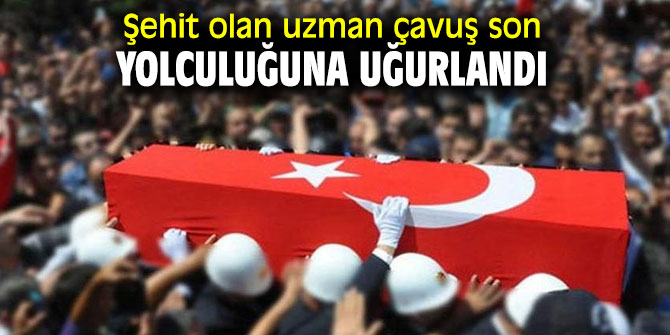 Şehit olan uzman çavuş ebediyete uğurlandı