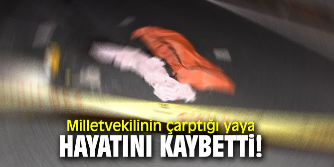 Milletvekilinin çarptığı yaya hayatını kaybetti!