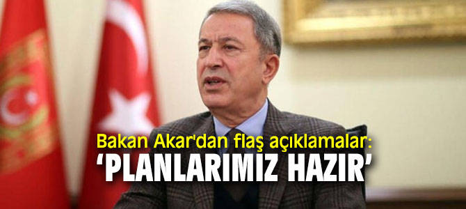 Bakan Akar'dan flaş açıklamalar: "Planlarımız hazır"
