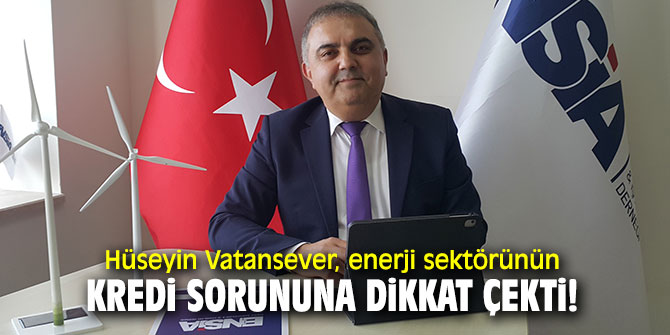 Hüseyin Vatansever, enerji sektörünün kredi sorununa dikkat çekti!