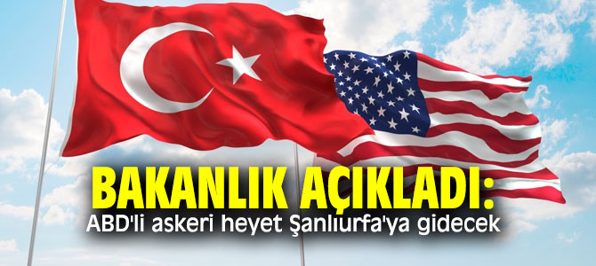 Bakanlık açıkladı: ABD'li askeri heyet Şanlıurfa'ya gidecek