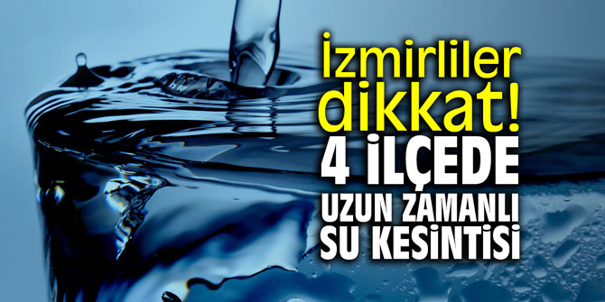 İzmirliler dikkat! 4 ilçede uzun zamanlı su kesintisi!