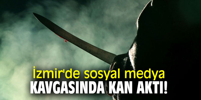 İzmir'de sosyal medya kavgasında kan aktı!